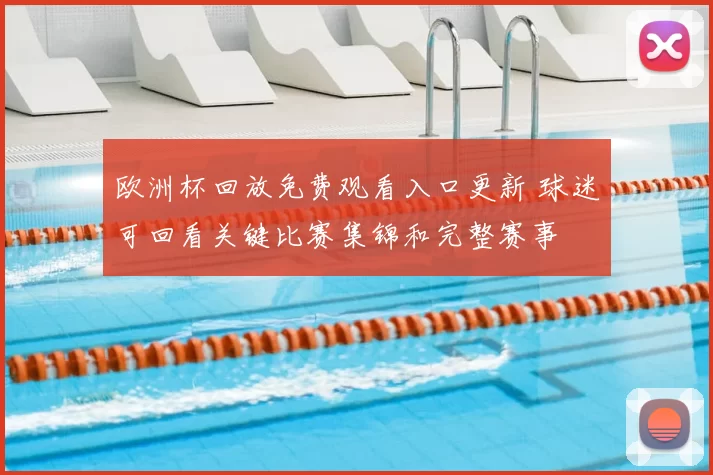 欧洲杯回放免费观看入口更新 球迷可回看关键比赛集锦和完整赛事