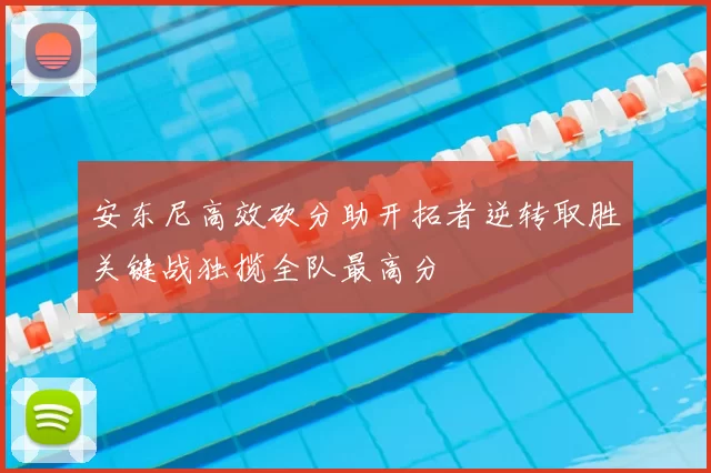 安东尼高效砍分助开拓者逆转取胜关键战独揽全队最高分