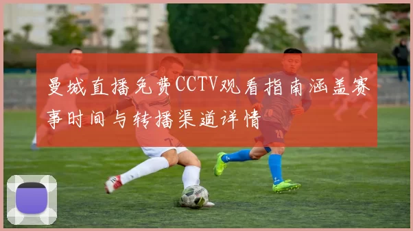 曼城直播免费CCTV观看指南涵盖赛事时间与转播渠道详情