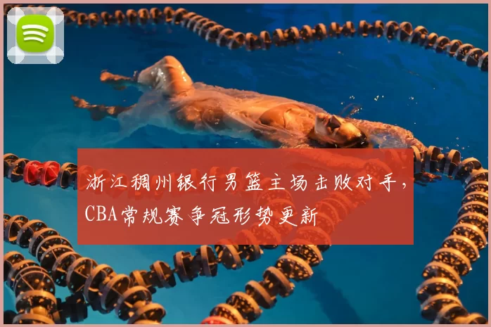 浙江稠州银行男篮主场击败对手，CBA常规赛争冠形势更新