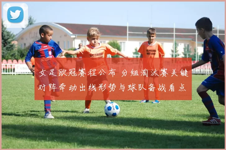 女足欧冠赛程公布 分组淘汰赛关键对阵牵动出线形势与球队备战看点