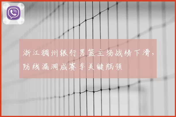 浙江稠州银行男篮主场战绩下滑，防线漏洞成赛季关键瓶颈