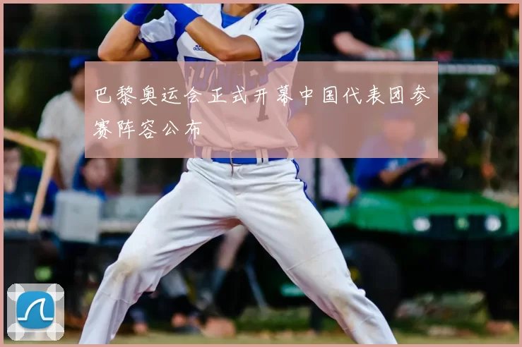 巴黎奥运会正式开幕中国代表团参赛阵容公布