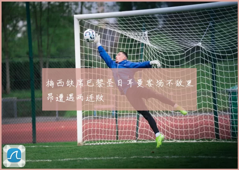 梅西缺席巴黎圣日耳曼客场不敌里昂遭遇两连败