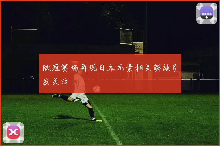 欧冠赛场再现日本元素相关解读引发关注