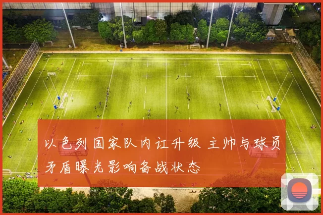 以色列国家队内讧升级 主帅与球员矛盾曝光影响备战状态