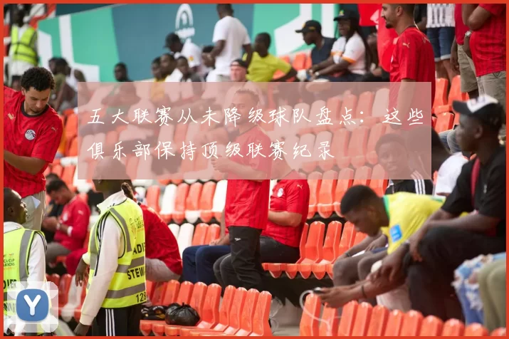 五大联赛从未降级球队盘点：这些俱乐部保持顶级联赛纪录