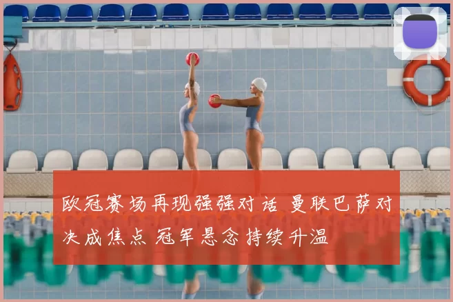 欧冠赛场再现强强对话 曼联巴萨对决成焦点 冠军悬念持续升温