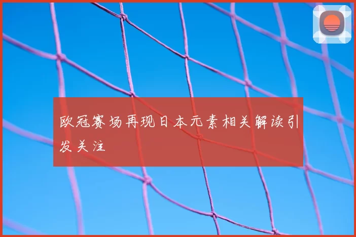 欧冠赛场再现日本元素相关解读引发关注