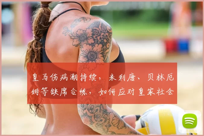 皇马伤病潮持续，米利唐、贝林厄姆等缺席合练，如何应对皇家社会挑战？