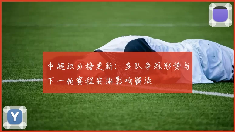 中超积分榜更新：多队争冠形势与下一轮赛程安排影响解读