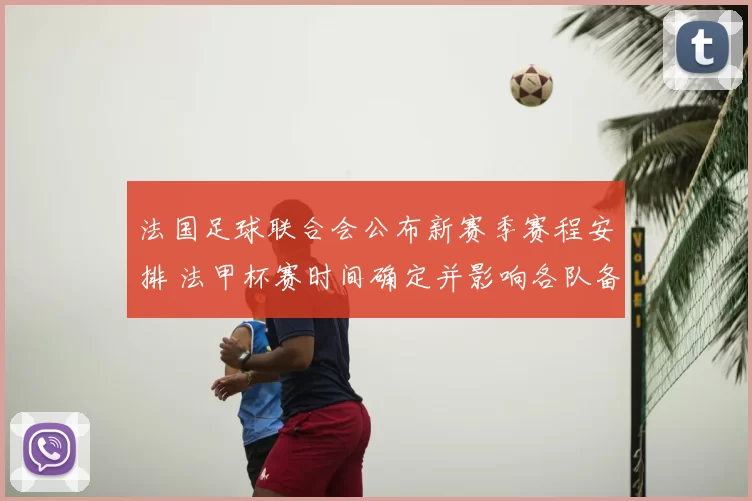 法国足球联合会公布新赛季赛程安排 法甲杯赛时间确定并影响各队备战