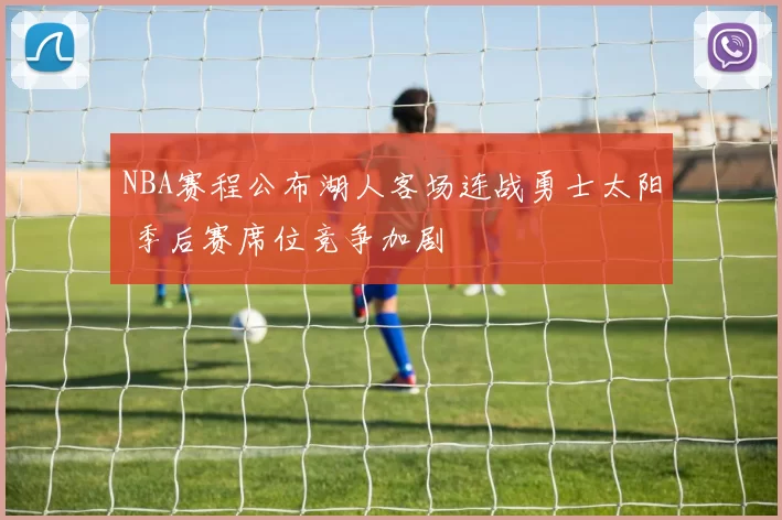 NBA赛程公布湖人客场连战勇士太阳 季后赛席位竞争加剧