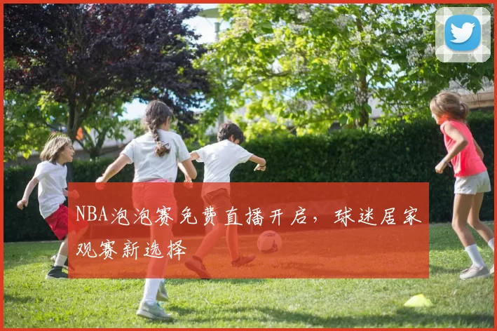 NBA泡泡赛免费直播开启，球迷居家观赛新选择