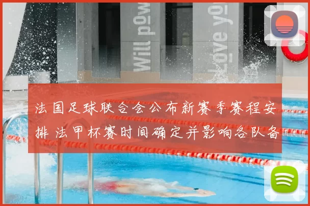 法国足球联合会公布新赛季赛程安排 法甲杯赛时间确定并影响各队备战