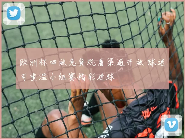 欧洲杯回放免费观看渠道开放 球迷可重温小组赛精彩进球