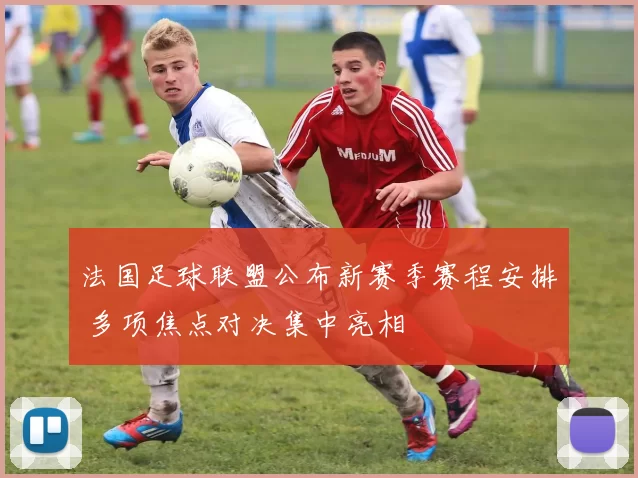 法国足球联盟公布新赛季赛程安排 多项焦点对决集中亮相