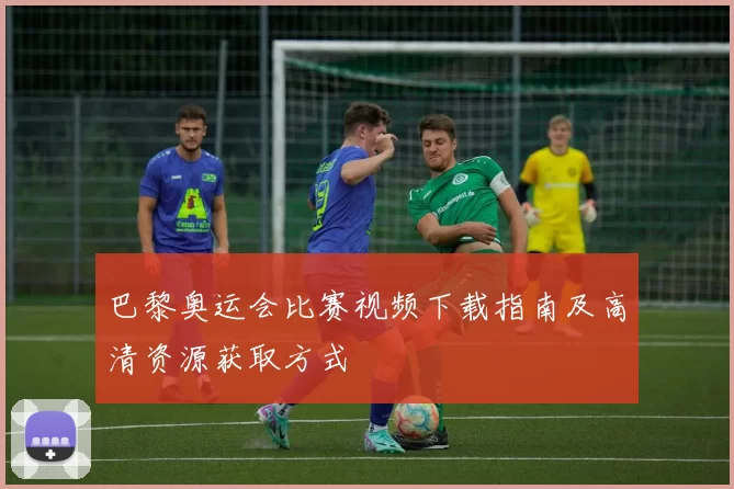 巴黎奥运会比赛视频下载指南及高清资源获取方式