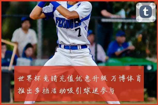 世界杯竞猜充值优惠升级 万博体育推出多档活动吸引球迷参与