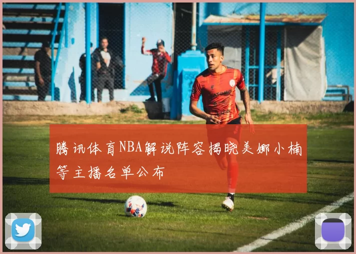 腾讯体育NBA解说阵容揭晓美娜小楠等主播名单公布