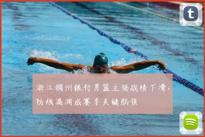 浙江稠州银行男篮主场战绩下滑，防线漏洞成赛季关键瓶颈