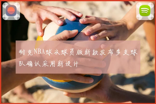 耐克NBA球衣球员版新款发布多支球队确认采用新设计
