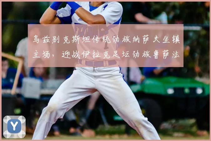 乌兹别克斯坦传统劲旅纳萨夫坐镇主场，迎战伊拉克足坛劲旅鲁萨法警察_洲际_亚冠_1