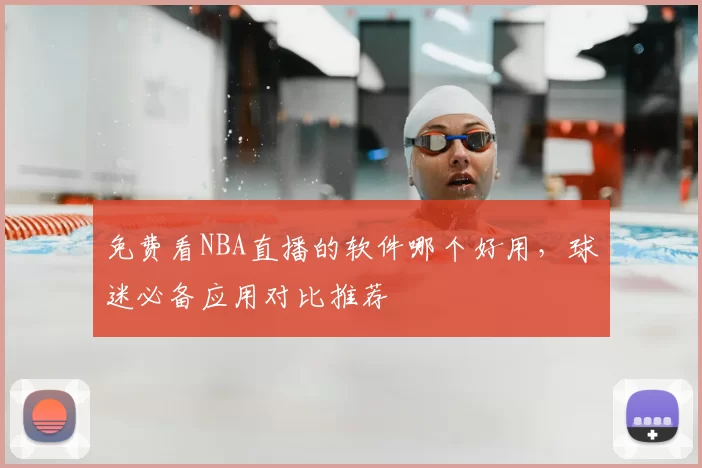 免费看NBA直播的软件哪个好用，球迷必备应用对比推荐