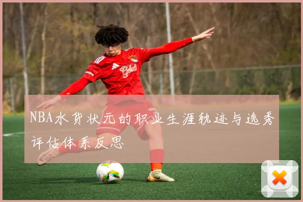 NBA水货状元的职业生涯轨迹与选秀评估体系反思