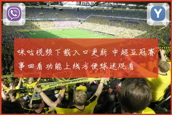 咪咕视频下载入口更新 中超亚冠赛事回看功能上线方便球迷观看
