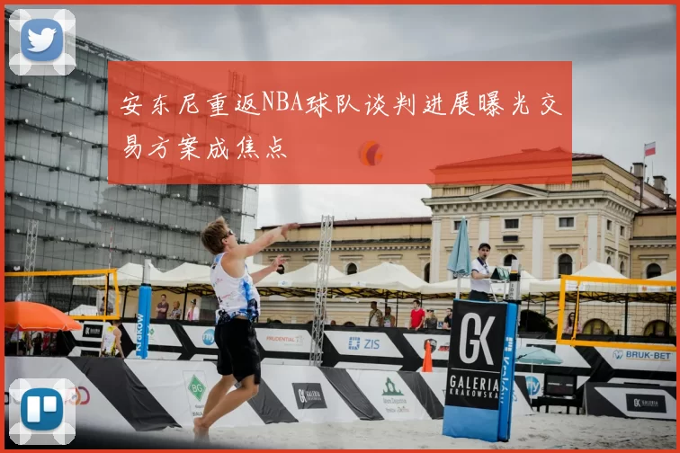 安东尼重返NBA球队谈判进展曝光交易方案成焦点