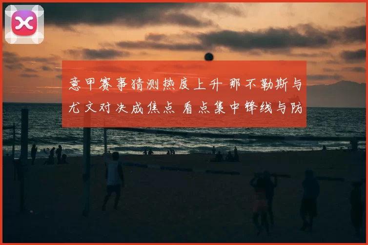 意甲赛事猜测热度上升 那不勒斯与尤文对决成焦点 看点集中锋线与防线表现