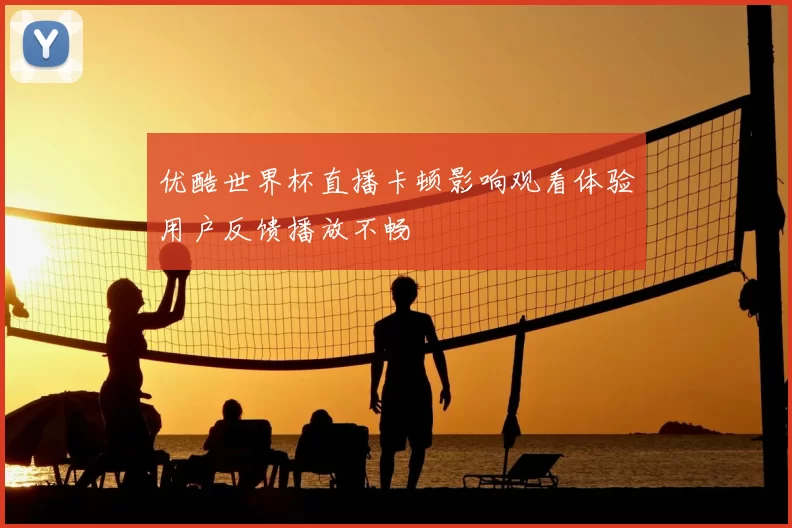 优酷世界杯直播卡顿影响观看体验用户反馈播放不畅