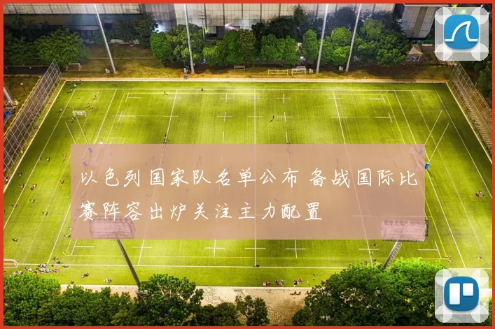 以色列国家队名单公布 备战国际比赛阵容出炉关注主力配置