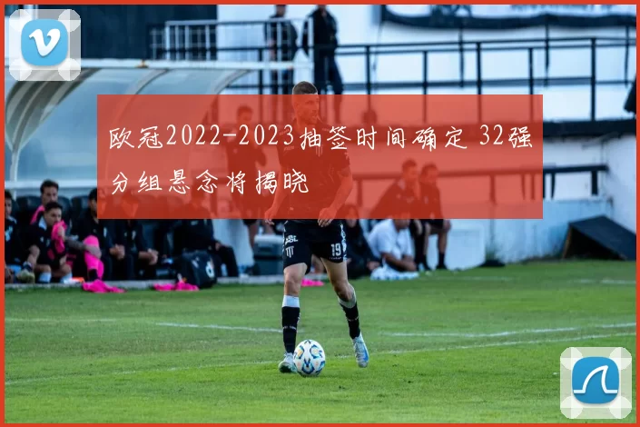 欧冠2022-2023抽签时间确定 32强分组悬念将揭晓