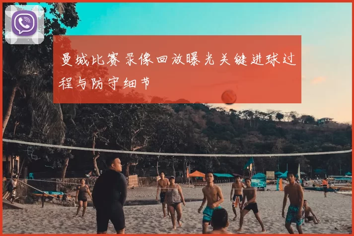 曼城比赛录像回放曝光关键进球过程与防守细节