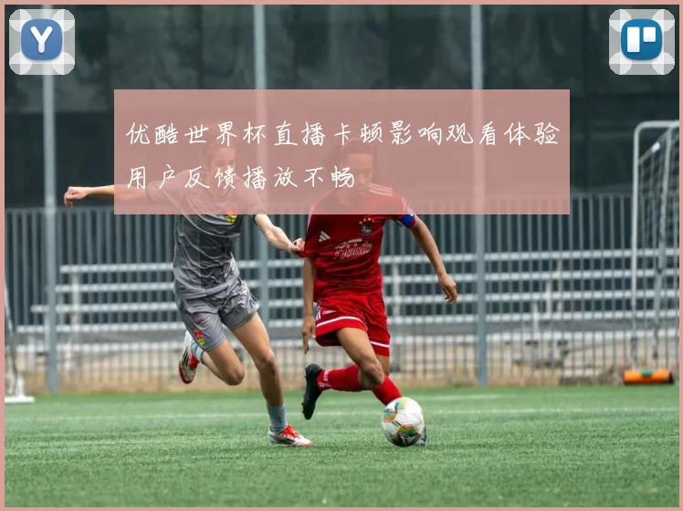 优酷世界杯直播卡顿影响观看体验用户反馈播放不畅