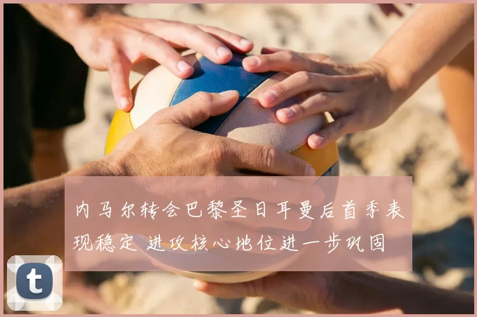 内马尔转会巴黎圣日耳曼后首季表现稳定 进攻核心地位进一步巩固