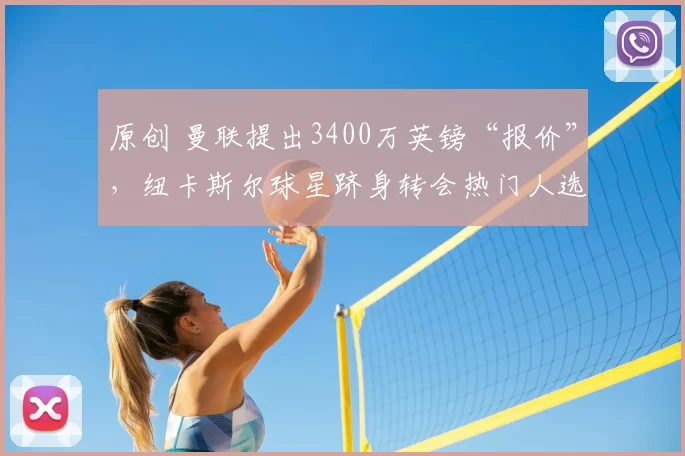 原创 曼联提出3400万英镑“报价”，纽卡斯尔球星跻身转会热门人选，转会优势引发热议