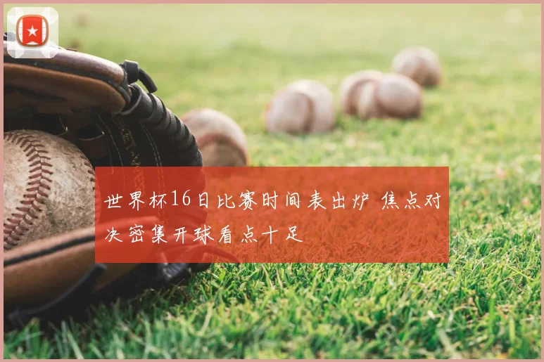 世界杯16日比赛时间表出炉 焦点对决密集开球看点十足