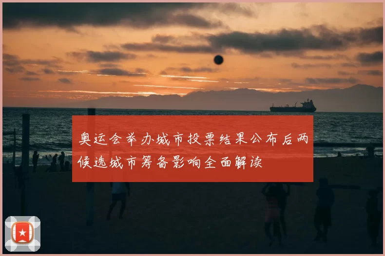 奥运会举办城市投票结果公布后两候选城市筹备影响全面解读