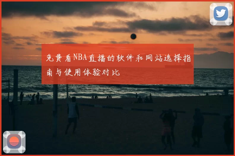 免费看NBA直播的软件和网站选择指南与使用体验对比