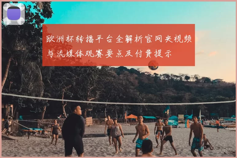 欧洲杯转播平台全解析官网央视频与流媒体观赛要点及付费提示