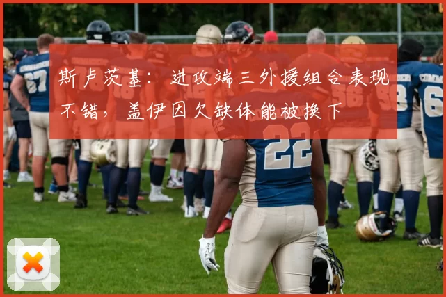 斯卢茨基：进攻端三外援组合表现不错，盖伊因欠缺体能被换下