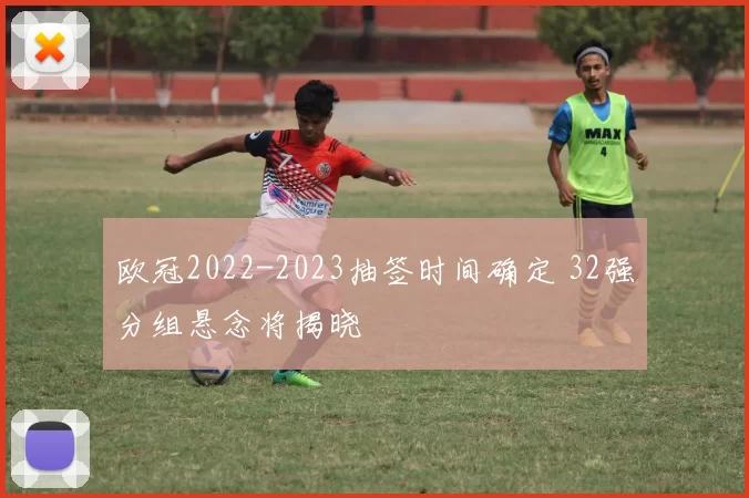 欧冠2022-2023抽签时间确定 32强分组悬念将揭晓