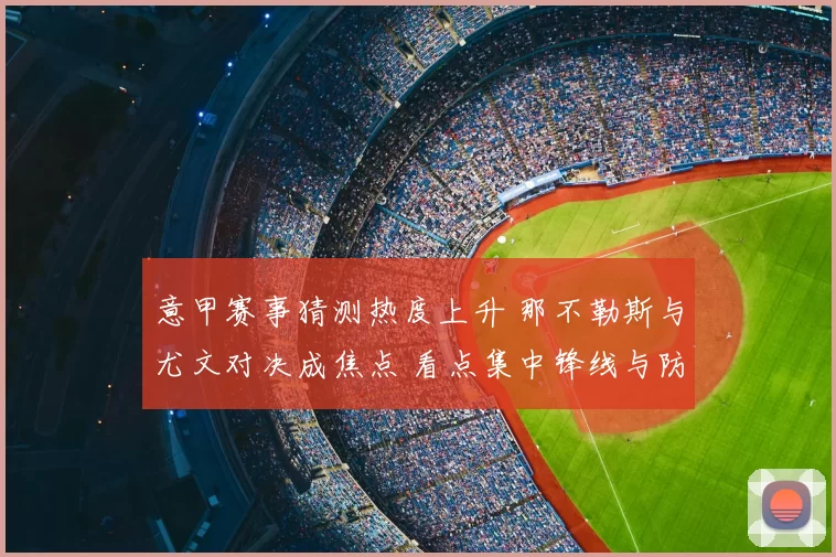 意甲赛事猜测热度上升 那不勒斯与尤文对决成焦点 看点集中锋线与防线表现