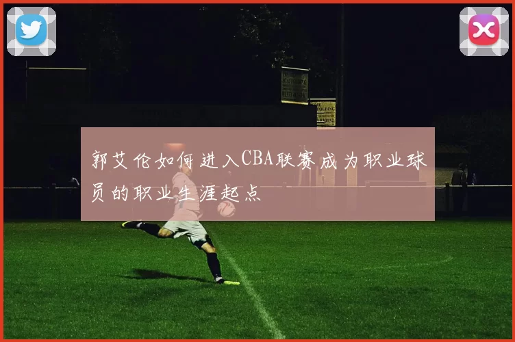 郭艾伦如何进入CBA联赛成为职业球员的职业生涯起点