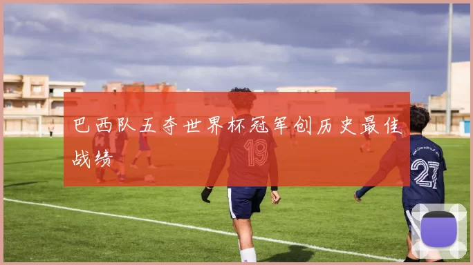 巴西队五夺世界杯冠军创历史最佳战绩