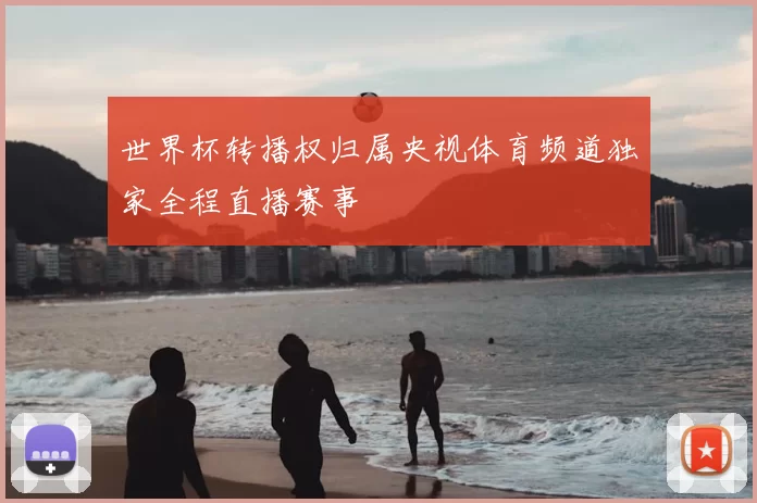 世界杯转播权归属央视体育频道独家全程直播赛事