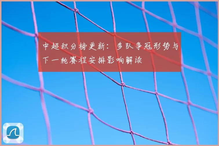 中超积分榜更新：多队争冠形势与下一轮赛程安排影响解读